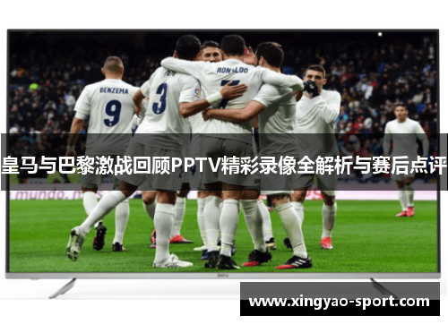 皇马与巴黎激战回顾PPTV精彩录像全解析与赛后点评